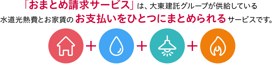 「おまとめ請求サービス」は、無料で大東建託グループが提供している水道光熱費とお家賃のお支払いをひとつにまとめられるサービスです。