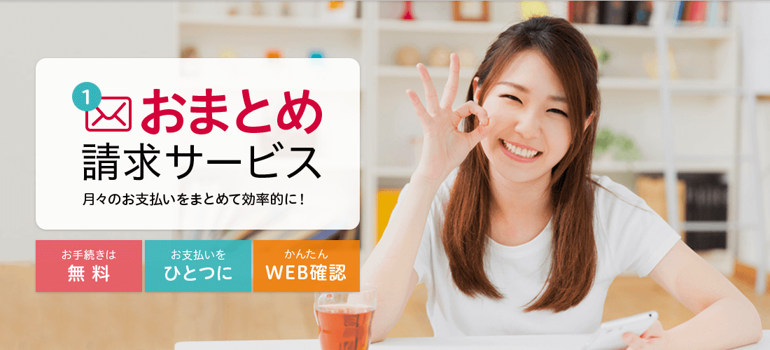 おまとめ請求サービス 月々のお支払いをまとめて効率的に!お手続きは無料 お支払いをひとつに かんたんWEB確認