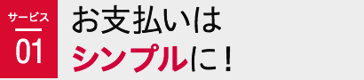 サービス01 お支払いはシンプルに!